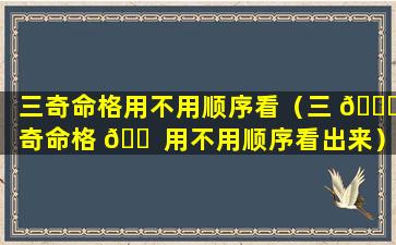 三奇命格用不用顺序看（三 🐈 奇命格 🐠 用不用顺序看出来）